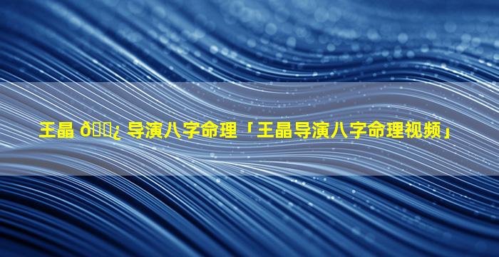 王晶 🌿 导演八字命理「王晶导演八字命理视频」